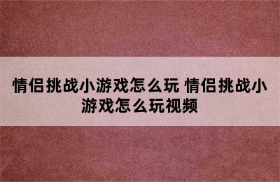 情侣挑战小游戏怎么玩 情侣挑战小游戏怎么玩视频